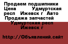 Продаем подшипники › Цена ­ 100 - Удмуртская респ., Ижевск г. Авто » Продажа запчастей   . Удмуртская респ.,Ижевск г.